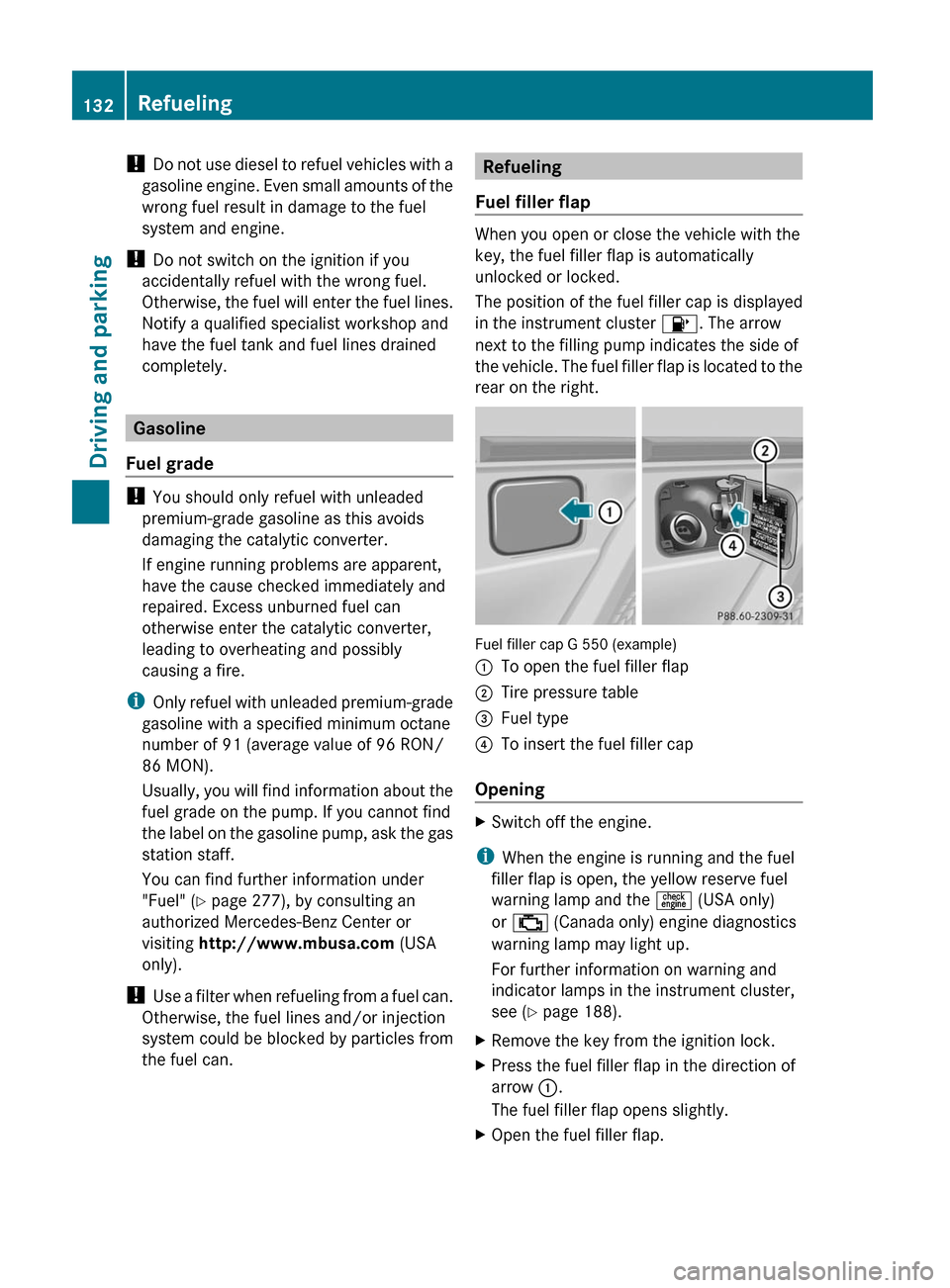 MERCEDES-BENZ G550 2011 W463 Owners Manual ! Do not use diesel to refuel vehicles with a
gasoline engine. Even small amounts of the
wrong fuel result in damage to the fuel
system and engine.
!  Do not switch on the ignition if you
accidentally