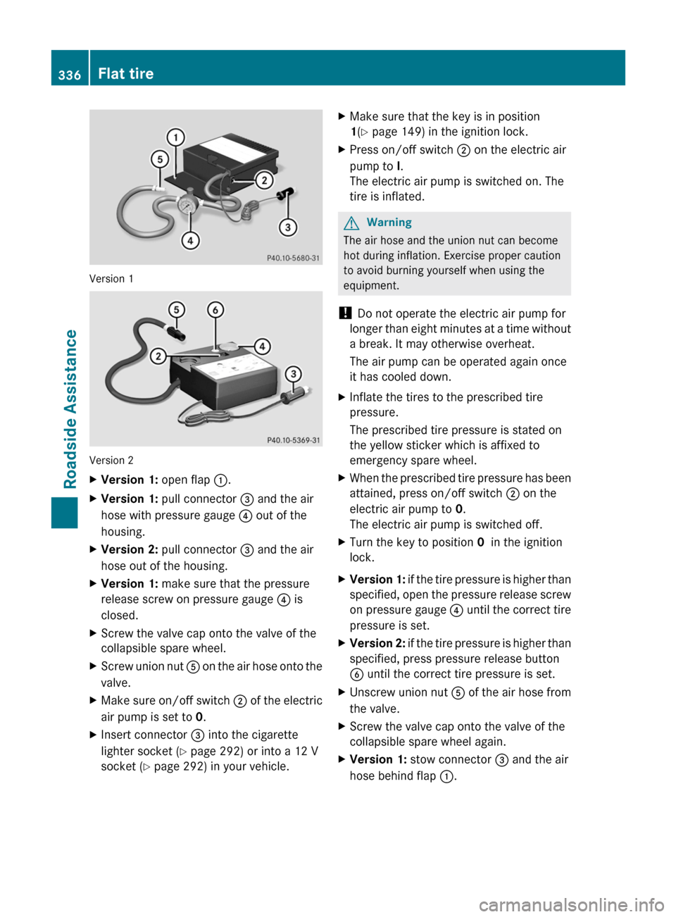 MERCEDES-BENZ E350 4MATIC 2011 W212 Owners Manual Version 1
Version 2
XVersion 1: open flap :.XVersion 1: pull connector = and the air
hose with pressure gauge ? out of the
housing.
XVersion 2: pull connector = and the air
hose out of the housing.
XV