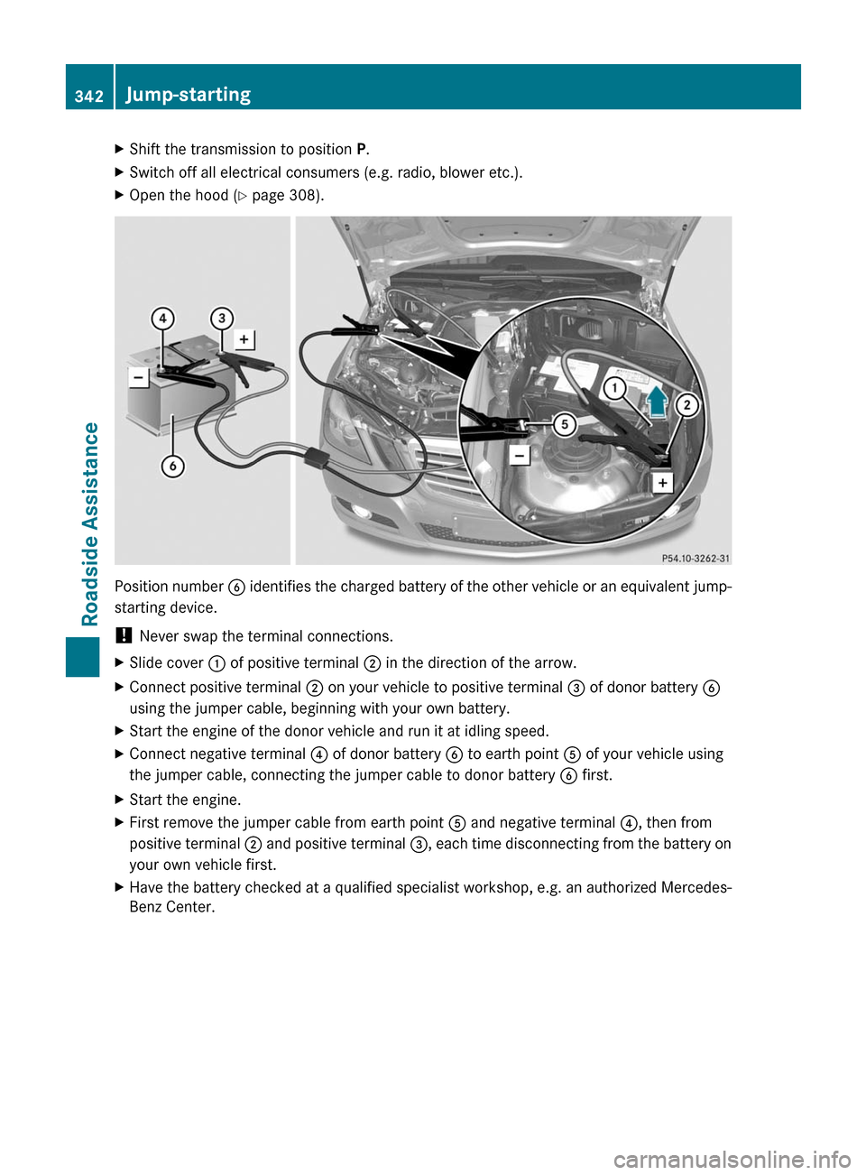 MERCEDES-BENZ E350 4MATIC 2011 W212 User Guide XShift the transmission to position P.XSwitch off all electrical consumers (e.g. radio, blower etc.).XOpen the hood ( Y page 308).
Position number  B identifies the charged battery of the other vehicl