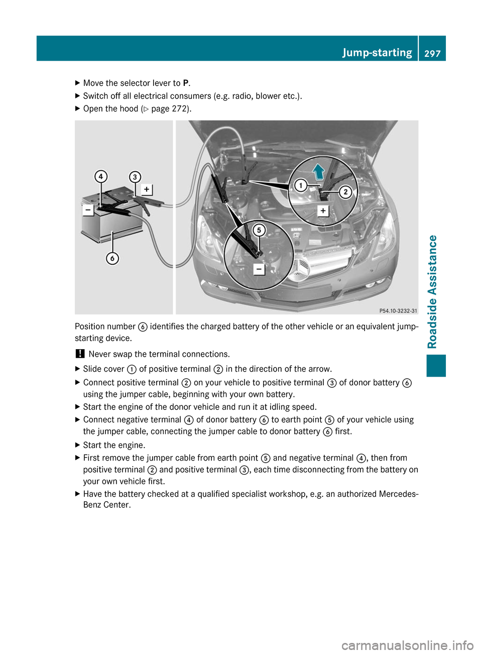 MERCEDES-BENZ E-Class COUPE 2011 C207 Owners Manual XMove the selector lever to P.XSwitch off all electrical consumers (e.g. radio, blower etc.).XOpen the hood ( Y page 272).
Position number  B identifies the charged battery of the other vehicle or an 