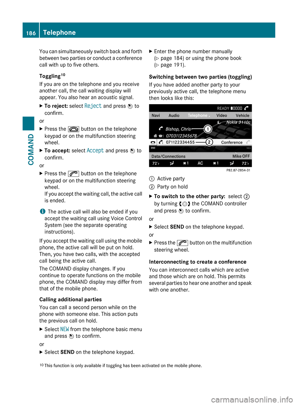 MERCEDES-BENZ CL-Class 2011 C216 Owners Manual You can simultaneously switch back and forth
between two parties or conduct a conference
call with up to five others.
Toggling10
If you are on the telephone and you receive
another call, the call wait MERCEDES-BENZ CL-Class 2011 C216 Owners Manual You can simultaneously switch back and forth
between two parties or conduct a conference
call with up to five others.
Toggling10
If you are on the telephone and you receive
another call, the call wait