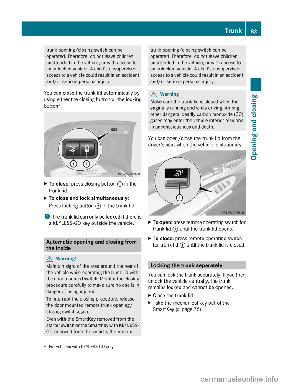 MERCEDES-BENZ CL-Class 2011 C216 Manual Online trunk opening/closing switch can be
operated. Therefore, do not leave children
unattended in the vehicle, or with access to
an unlocked vehicle. A childs unsupervised
access to a vehicle could result