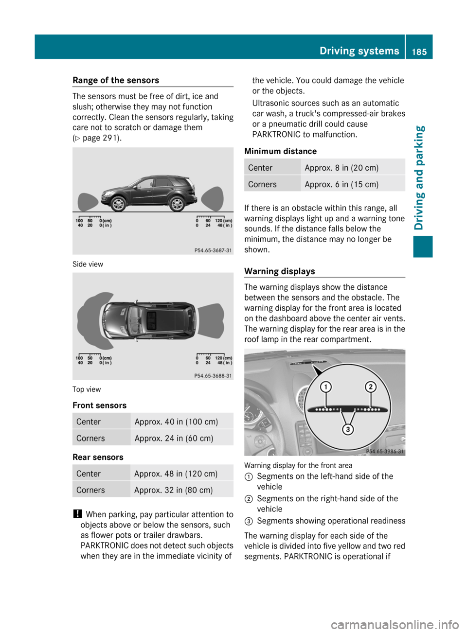 MERCEDES-BENZ M-Class 2011 W164 Owners Manual Range of the sensors
The sensors must be free of dirt, ice and
slush; otherwise they may not function
correctly. Clean the sensors regularly, taking
care not to scratch or damage them
( Y  page 291).
