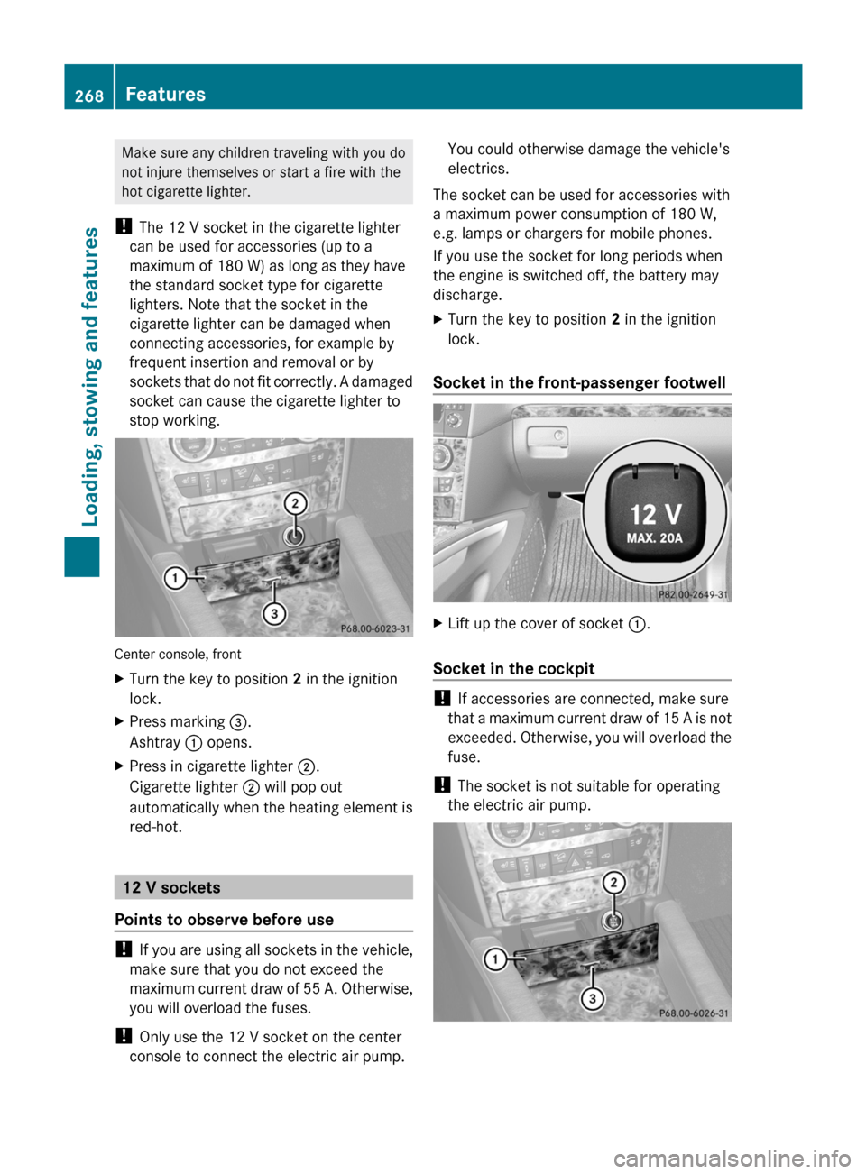 MERCEDES-BENZ M-Class 2011 W164 Owners Manual Make sure any children traveling with you do
not injure themselves or start a fire with the
hot cigarette lighter.
!  The 12 V socket in the cigarette lighter
can be used for accessories (up to a
maxi