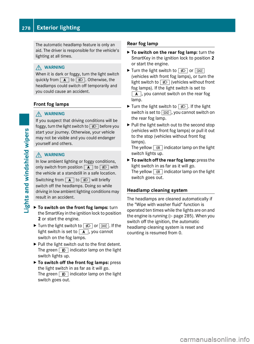 MERCEDES-BENZ S-Class 2012 W221 Owners Manual The automatic headlamp feature is only an
aid. The driver is responsible for the vehicles
lighting at all times.GWARNING
When it is dark or foggy, turn the light switch
quickly from  c to L . Otherwi