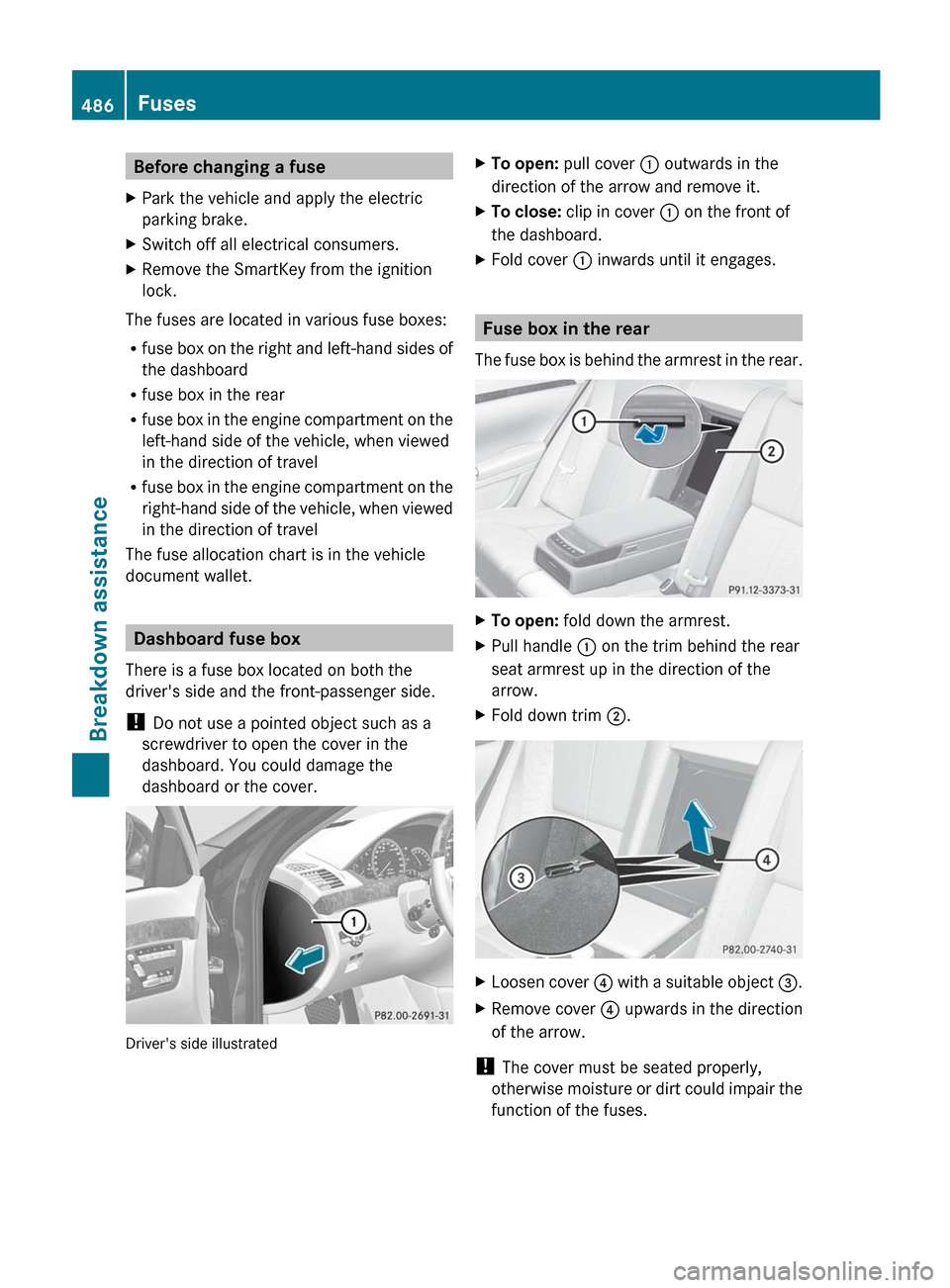 MERCEDES-BENZ S-Class 2012 W221 Owners Manual Before changing a fuseXPark the vehicle and apply the electric
parking brake.XSwitch off all electrical consumers.XRemove the SmartKey from the ignition
lock.
The fuses are located in various fuse box MERCEDES-BENZ S-Class 2012 W221 Owners Manual Before changing a fuseXPark the vehicle and apply the electric
parking brake.XSwitch off all electrical consumers.XRemove the SmartKey from the ignition
lock.
The fuses are located in various fuse box