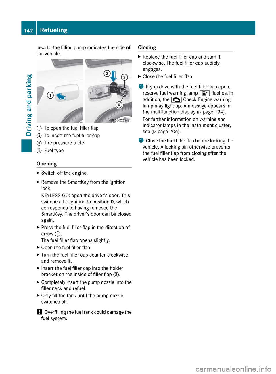 MERCEDES-BENZ GLK-Class 2012 X204 Owners Manual next to the filling pump indicates the side of
the vehicle.:To open the fuel filler flap;To insert the fuel filler cap=Tire pressure table?Fuel type
Opening
XSwitch off the engine.XRemove the SmartKey