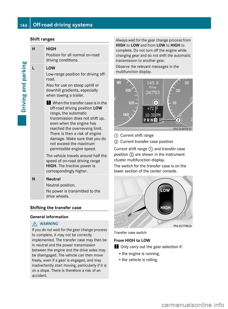 MERCEDES-BENZ G-Class 2012 W463 Owners Manual Shift ranges
H HIGH
Position for all normal on-road
driving conditions.
L LOW
Low-range position for driving off-
road.
Also for use on steep uphill or
downhill gradients, especially
when towing a tra MERCEDES-BENZ G-Class 2012 W463 Owners Manual Shift ranges
H HIGH
Position for all normal on-road
driving conditions.
L LOW
Low-range position for driving off-
road.
Also for use on steep uphill or
downhill gradients, especially
when towing a tra