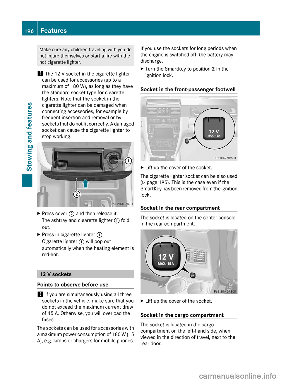 MERCEDES-BENZ G-Class 2012 W463 Owners Manual Make sure any children traveling with you do
not injure themselves or start a fire with the
hot cigarette lighter.
!  The 12 V socket in the cigarette lighter
can be used for accessories (up to a
maxi