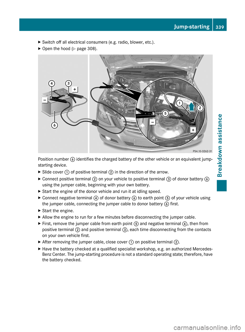 MERCEDES-BENZ E-Class SEDAN 2012 W212 Owners Manual XSwitch off all electrical consumers (e.g. radio, blower, etc.).XOpen the hood (Y page 308).
Position number  B identifies the charged battery of the other vehicle or an equivalent jump-
starting devi