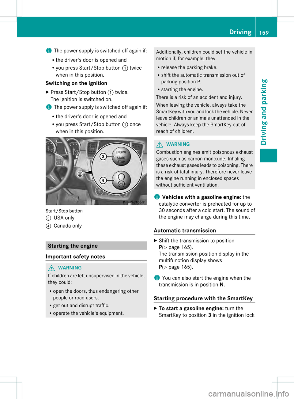 MERCEDES-BENZ M-Class 2013 W166 Owners Manual i
The power supply is switched off again if:
R the drivers door is opened and
R you press Start/Stop button 0002twice
when in this position.
Switching on the ignition
X Press Start/Stop button 0002tw