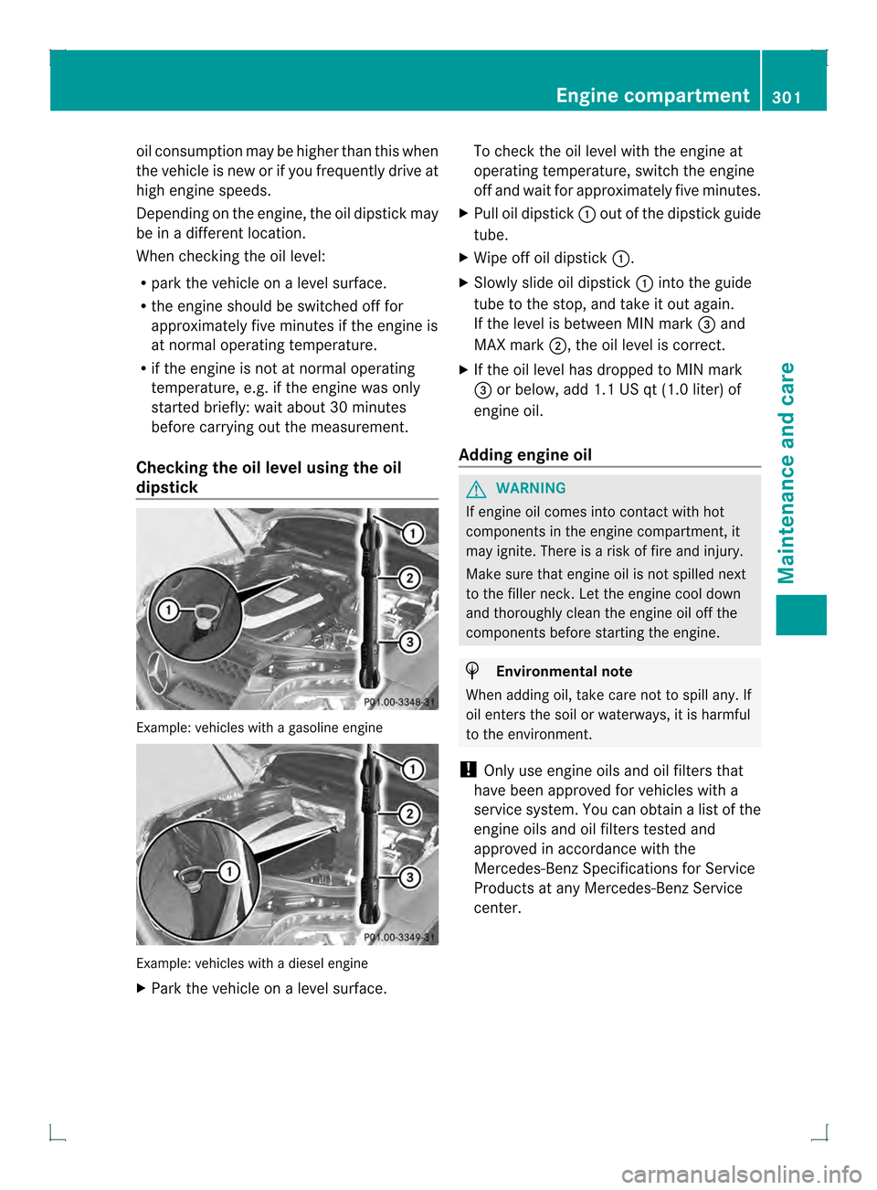 MERCEDES-BENZ GLK-Class 2013 X204 Owners Manual oil consumption may be higher than this when
the vehicle is new or if you frequently drive at
high engine speeds.
Depending on the engine, the oil dipstick may
be in a different location.
When checkin