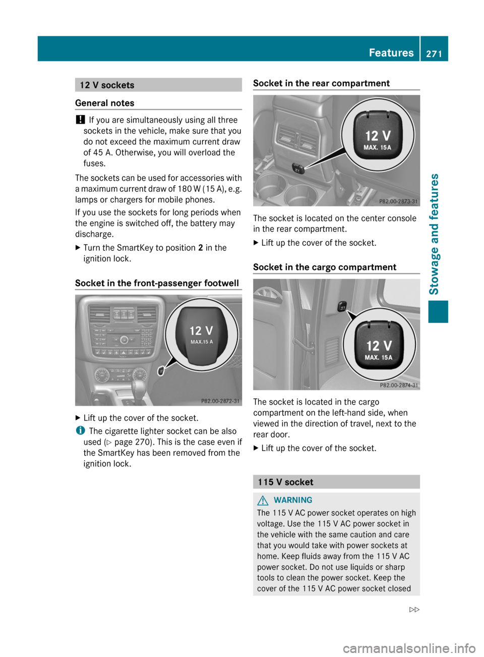 MERCEDES-BENZ G-Class 2013 W463 Owners Manual 12 V sockets
General notes !
If you are simultaneously using all three
sockets in the vehicle, make sure that you
do not exceed the maximum current draw
of 45 A. Otherwise, you will overload the
fuse MERCEDES-BENZ G-Class 2013 W463 Owners Manual 12 V sockets
General notes !
If you are simultaneously using all three
sockets in the vehicle, make sure that you
do not exceed the maximum current draw
of 45 A. Otherwise, you will overload the
fuse