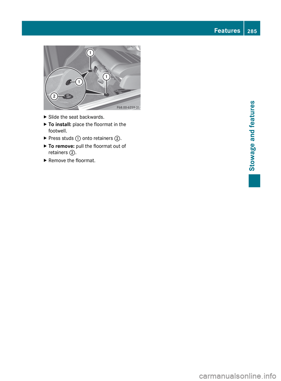 MERCEDES-BENZ G-Class 2013 W463 Owners Manual X
Slide the seat backwards.
X To install: place the floormat in the
footwell.
X Press studs : onto retainers  ;.
X To remove: pull the floormat out of
retainers ;.
X Remove the floormat. Features
285S