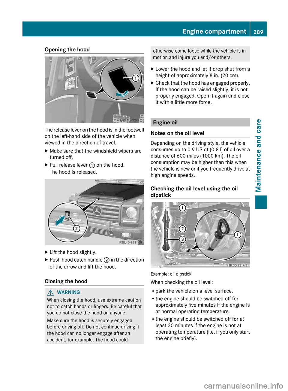 MERCEDES-BENZ G-Class 2013 W463 Owners Manual Opening the hood
The release lever on the hood is in the footwell
on the left-hand side of the vehicle when
viewed in the direction of travel.
X
Make sure that the windshield wipers are
turned off.
X 