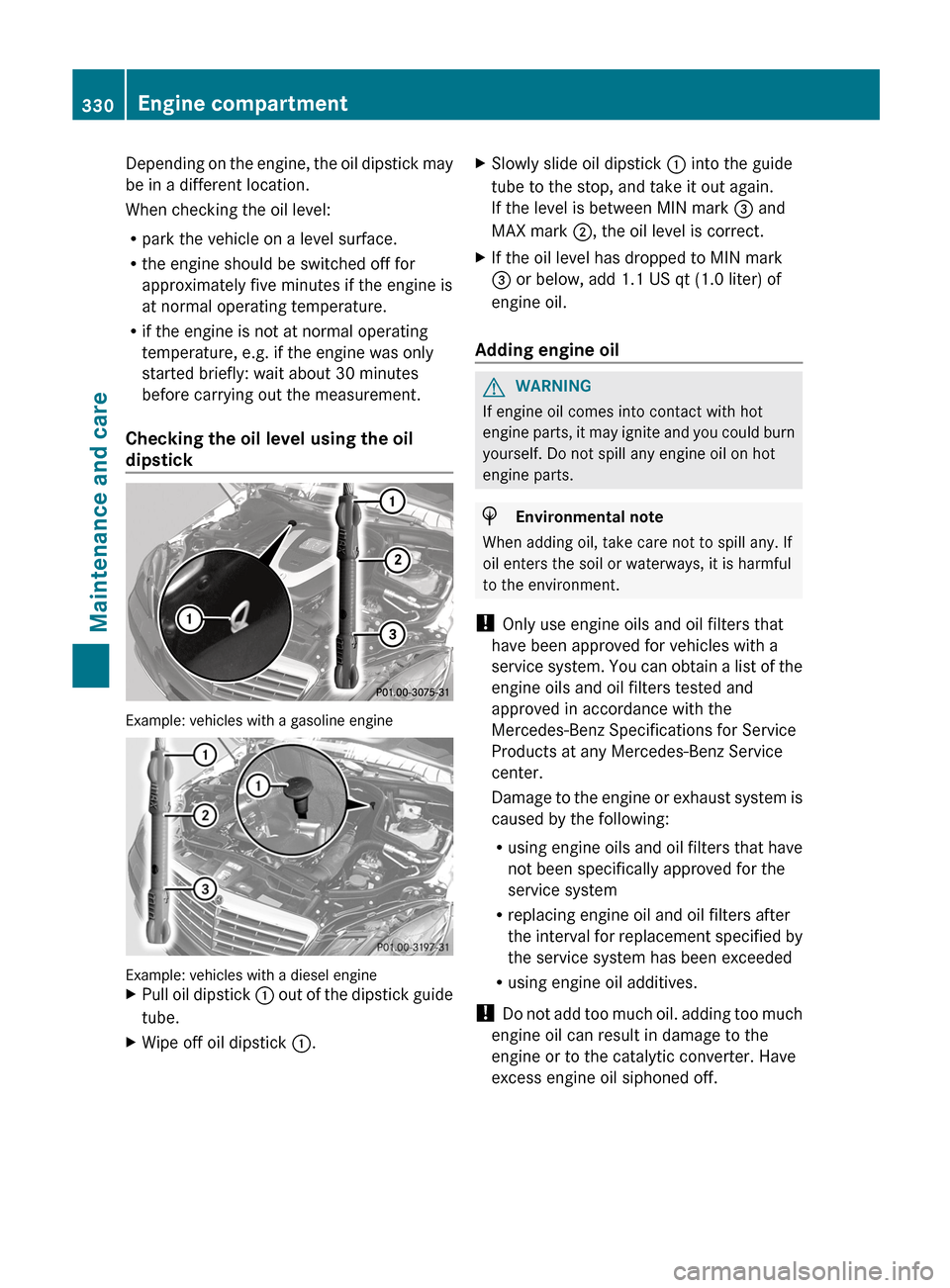 MERCEDES-BENZ E-Class SEDAN 2013 W212 User Guide Depending on the engine, the oil dipstick may
be in a different location.
When checking the oil level:
R
park the vehicle on a level surface.
R the engine should be switched off for
approximately five