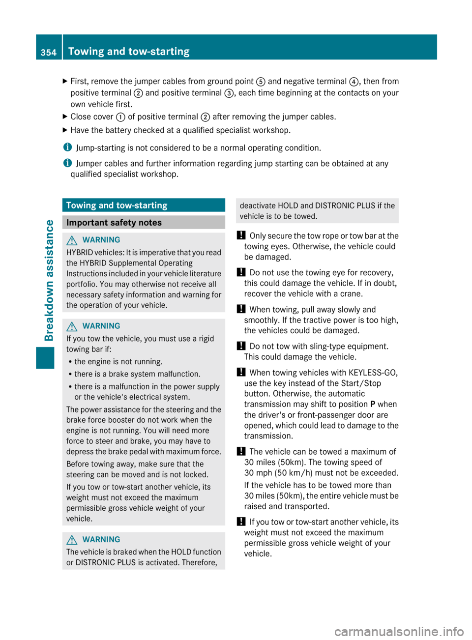 MERCEDES-BENZ E-Class SEDAN 2013 W212 Service Manual X
First, remove the jumper cables from ground point  A  and negative terminal ?, then from
positive terminal  ; and positive terminal  =, each time beginning at the contacts on your
own vehicle first.