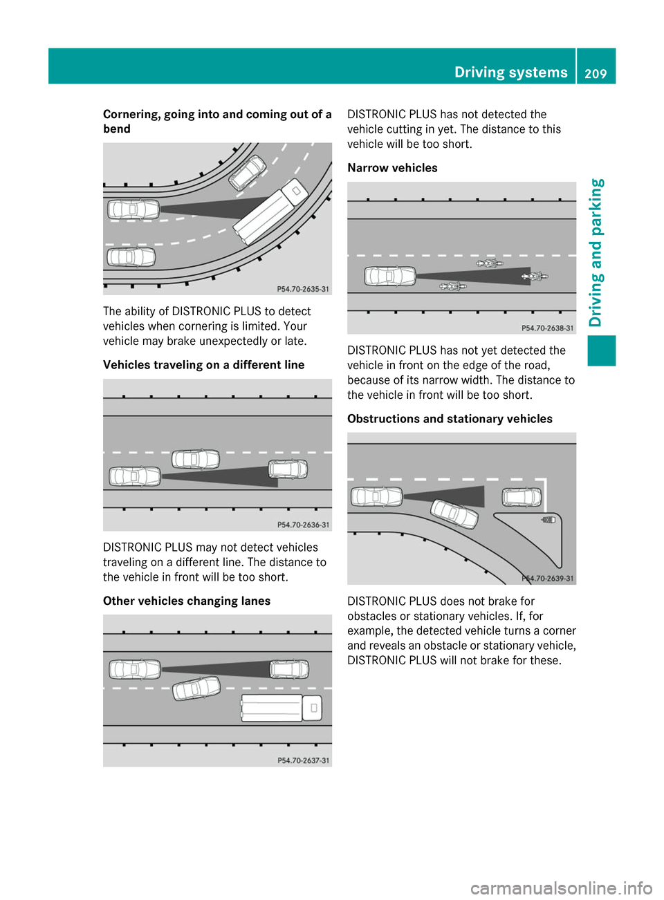 MERCEDES-BENZ S-Class 2014 W222 Owners Manual Cornering, going into and coming out of a
bend The ability of DISTRONIC PLUS to detect
vehicles when cornering is limited. Your
vehicle may brake unexpectedly or late.
Vehicles traveling on a differen