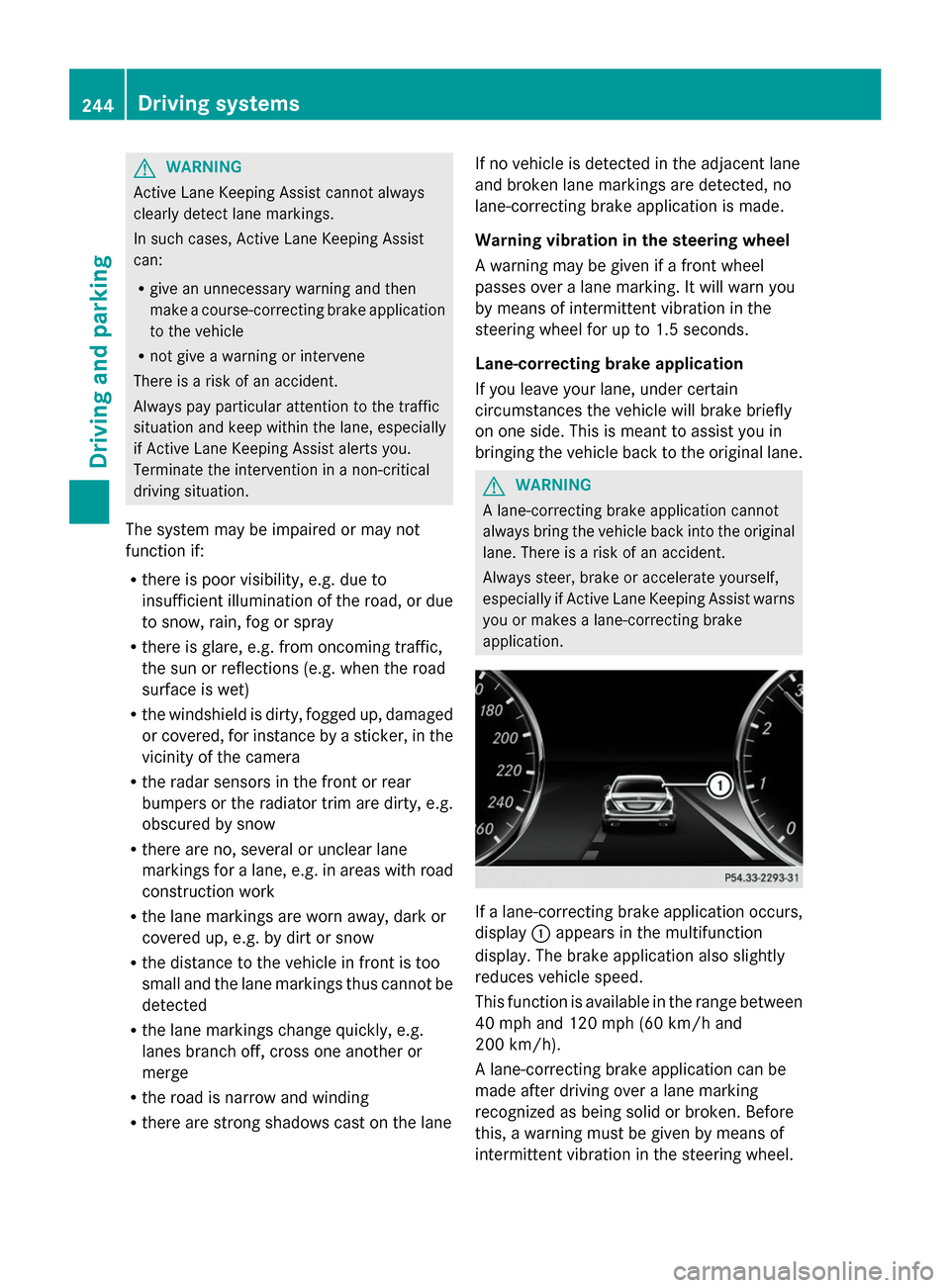 MERCEDES-BENZ S-Class 2014 W222 Owners Manual G
WARNING
Active Lane Keeping Assist cannot always
clearly detect lane markings.
In such cases, Active Lane Keeping Assist
can:
R give an unnecessary warning and then
make a course-correcting brake ap