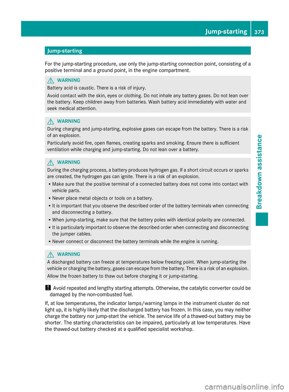 MERCEDES-BENZ S-Class 2014 W222 Service Manual Jump-starting
For the jump-starting procedure, use only the jump-starting connection point, consisting of a
positive terminal and a ground point, in the engine compartment. G
WARNING
Battery acid is c