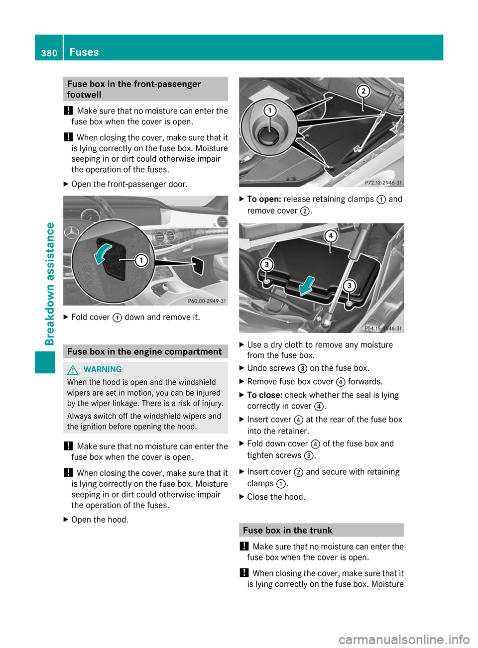 MERCEDES-BENZ S-Class 2014 W222 Owners Manual Fuse box in the front-passenger
footwell
! Make sure that no moisture can enter the
fuse box when the cover is open.
! When closing the cover, make sure that it
is lying correctly on the fuse box. Moi