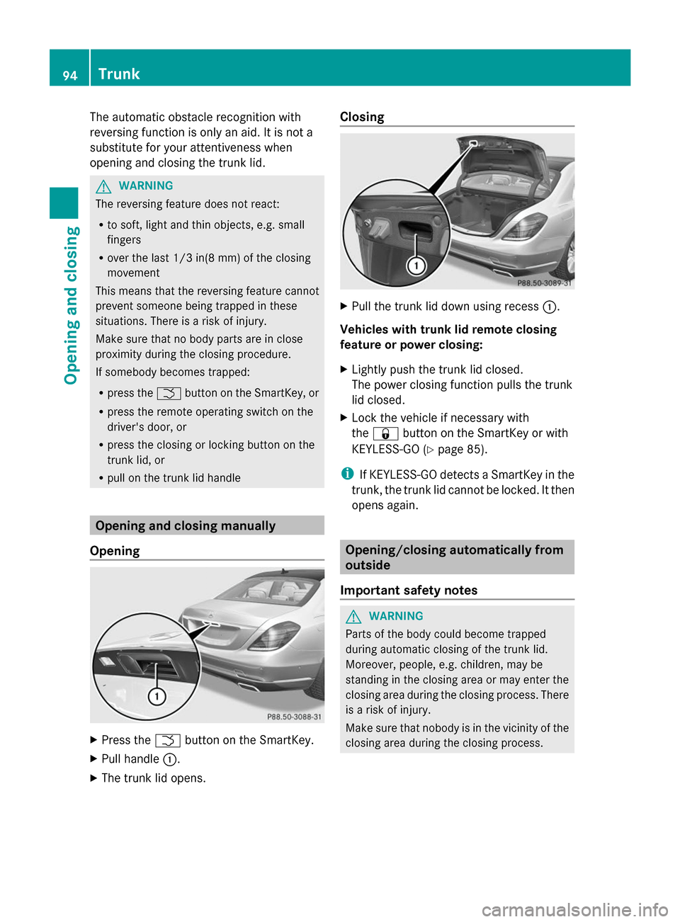 MERCEDES-BENZ S-Class 2014 W222 Owners Manual The automatic obstacle recognition with
reversing function is only an aid. It is not a
substitute for your attentiveness when
opening and closing the trunk lid. G
WARNING
The reversing feature does no