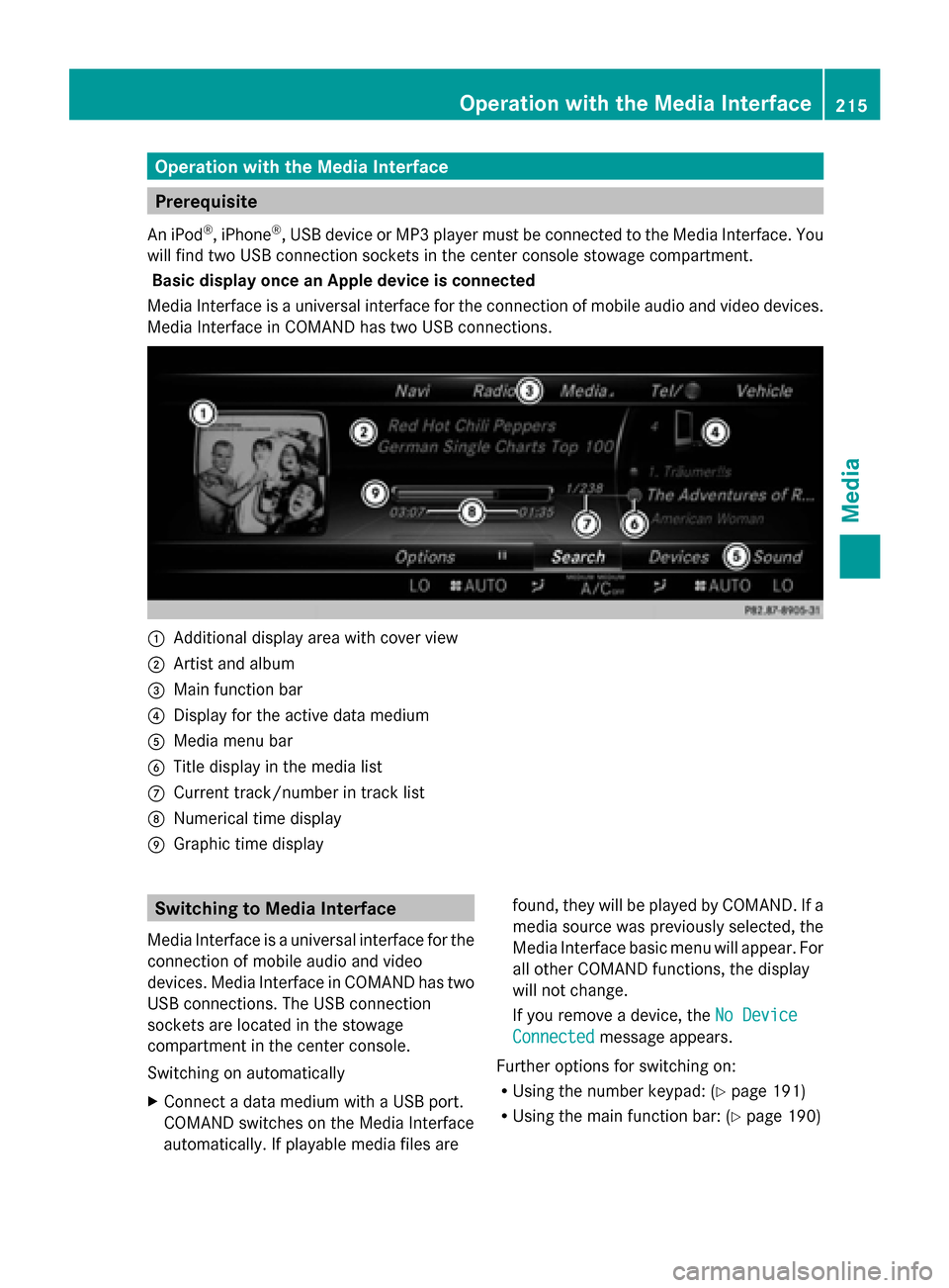 MERCEDES-BENZ S-Class 2014 W222 Comand Manual Operation with the Media Interface
Prerequisite
An iPod ®
, iPhone ®
, USB device or MP3 player must be connected to the Media Interface. You
will find two USB connection sockets in the center conso