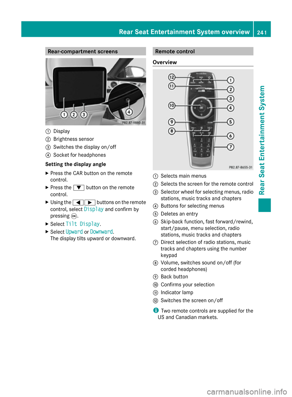 MERCEDES-BENZ S-Class 2014 W222 Comand Manual Rear-compartment screens
0043
Display
0044 Brightness sensor
0087 Switches the display on/off
0085 Socket for headphones
Setting the display angle
X Press the CAR button on the remote
control.
X Press MERCEDES-BENZ S-Class 2014 W222 Comand Manual Rear-compartment screens
0043
Display
0044 Brightness sensor
0087 Switches the display on/off
0085 Socket for headphones
Setting the display angle
X Press the CAR button on the remote
control.
X Press