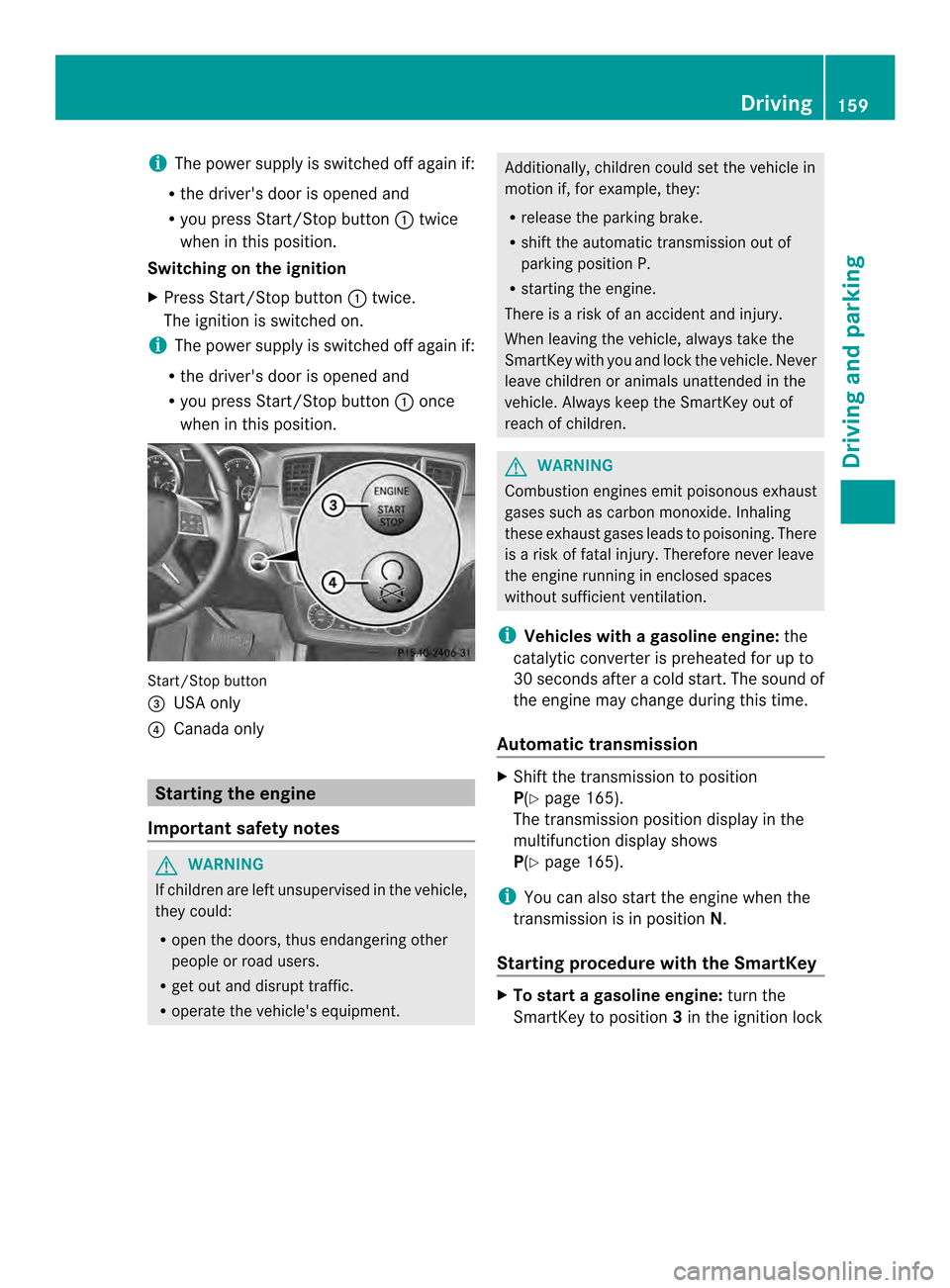 MERCEDES-BENZ M-Class 2014 W166 User Guide i
The power supply is switched off again if:
R the drivers door is opened and
R you press Start/Stop button 0002twice
when in this position.
Switching on the ignition
X Press Start/Stop button 0002tw