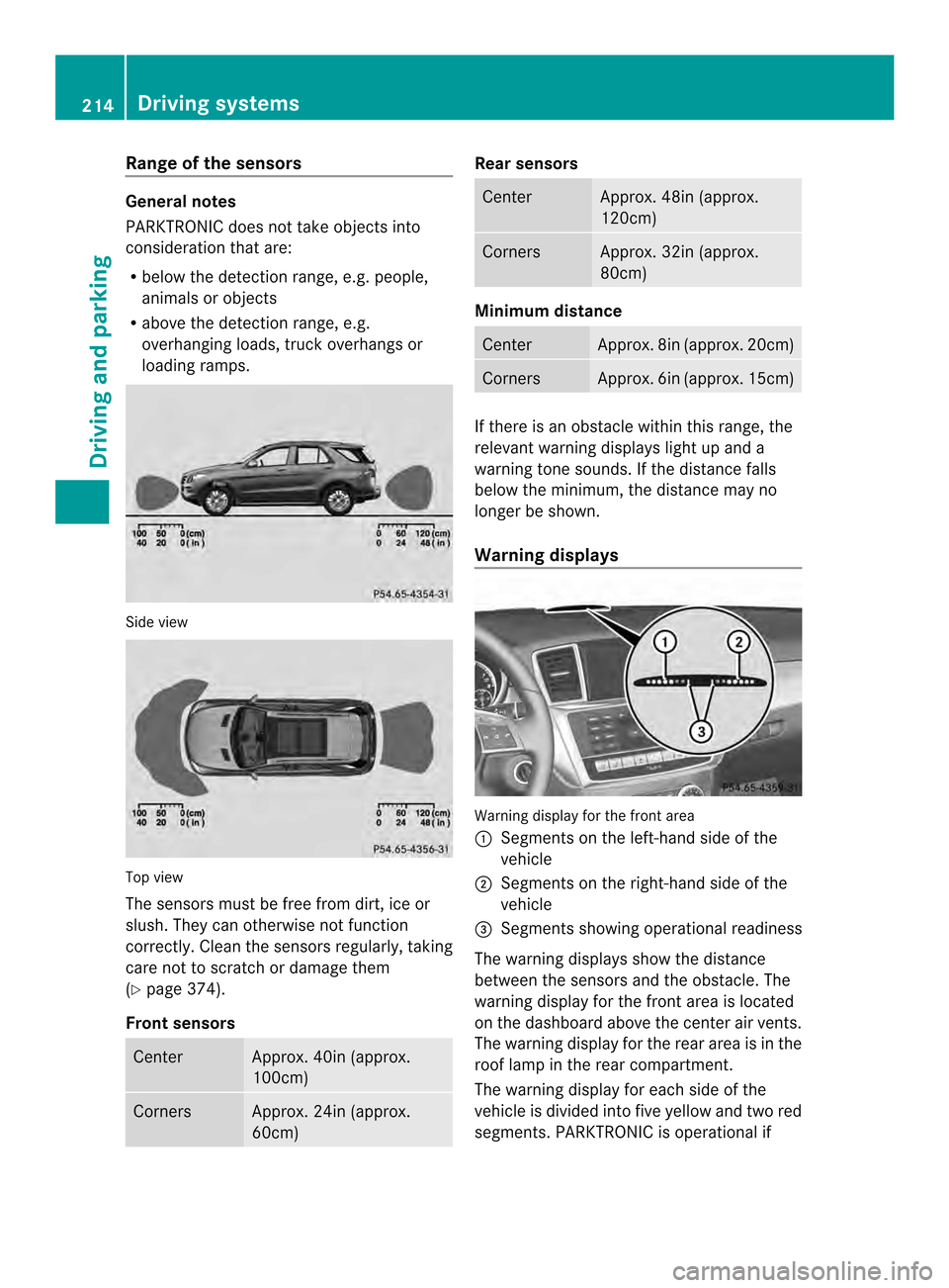MERCEDES-BENZ M-Class 2014 W166 Owners Manual Range of the sensors
General notes
PARKTRONIC does not take objects into
consideration that are:
R below the detection range, e.g. people,
animals or objects
R above the detection range, e.g.
overhang MERCEDES-BENZ M-Class 2014 W166 Owners Manual Range of the sensors
General notes
PARKTRONIC does not take objects into
consideration that are:
R below the detection range, e.g. people,
animals or objects
R above the detection range, e.g.
overhang