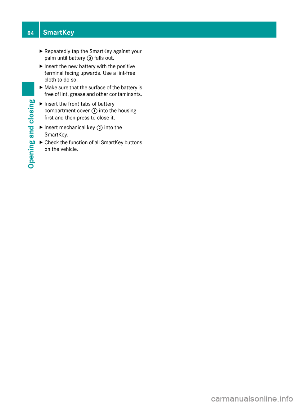 MERCEDES-BENZ GL-Class 2014 X166 Owners Manual X
Repeatedly tap the SmartKey against your
palm until battery =falls out.
X Insert the new battery with the positive
terminal facing upwards. Use a lint-free
cloth to do so.
X Make sure that the surfa
