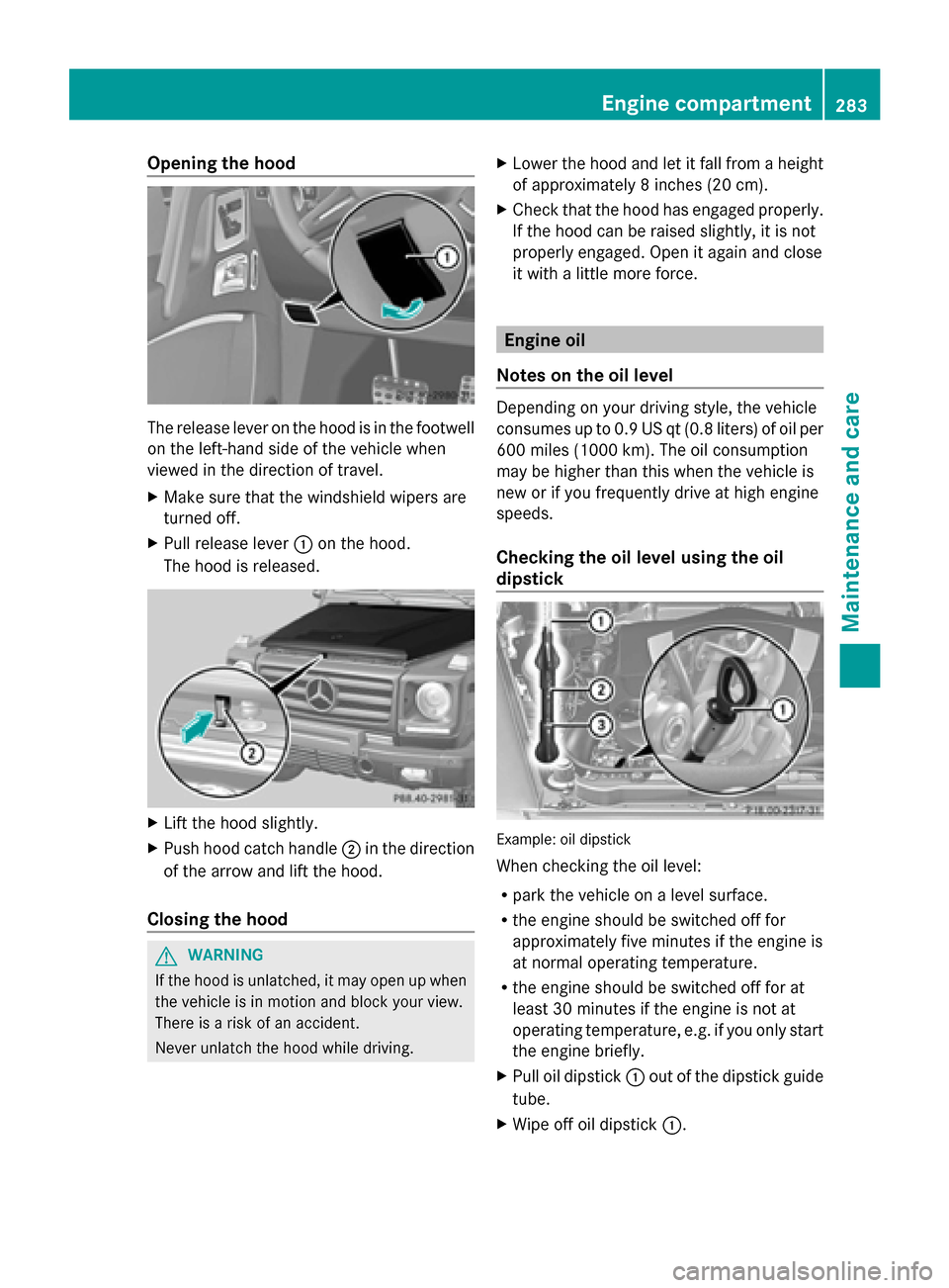 MERCEDES-BENZ G-Class 2014 W463 Owners Manual Opening the hood
The release lever on the hood is in the footwell
on the left-hand side of the vehicle when
viewed in the direction of travel.
X Make sure that the windshield wipers are
turned off.
X 