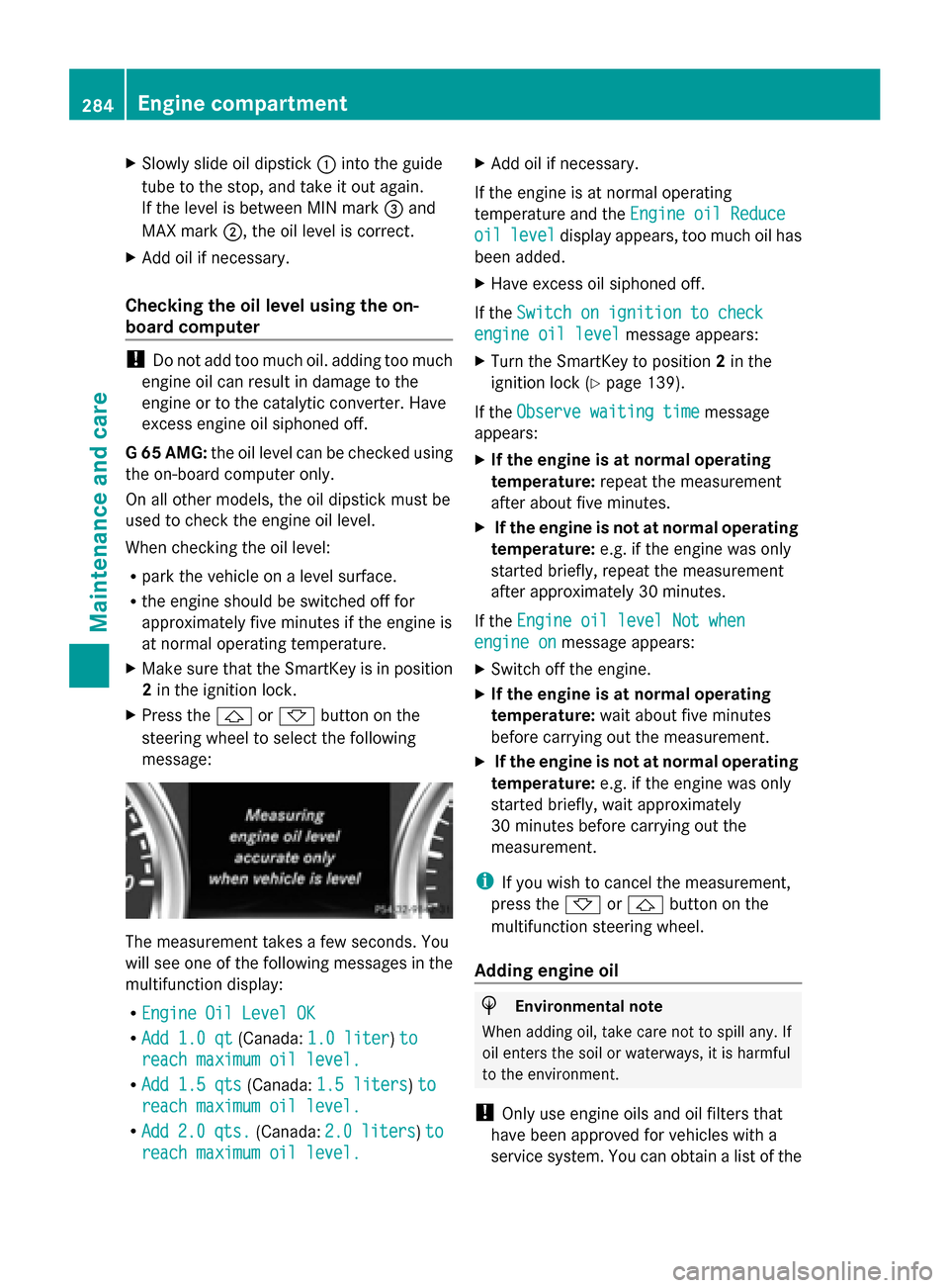 MERCEDES-BENZ G-Class 2014 W463 Service Manual X
Slowly slide oil dipstick 0043into the guide
tube to the stop, and take it out again.
If the level is between MIN mark 0087and
MAX mark 0044, the oil level is correct.
X Add oil if necessary.
Checki