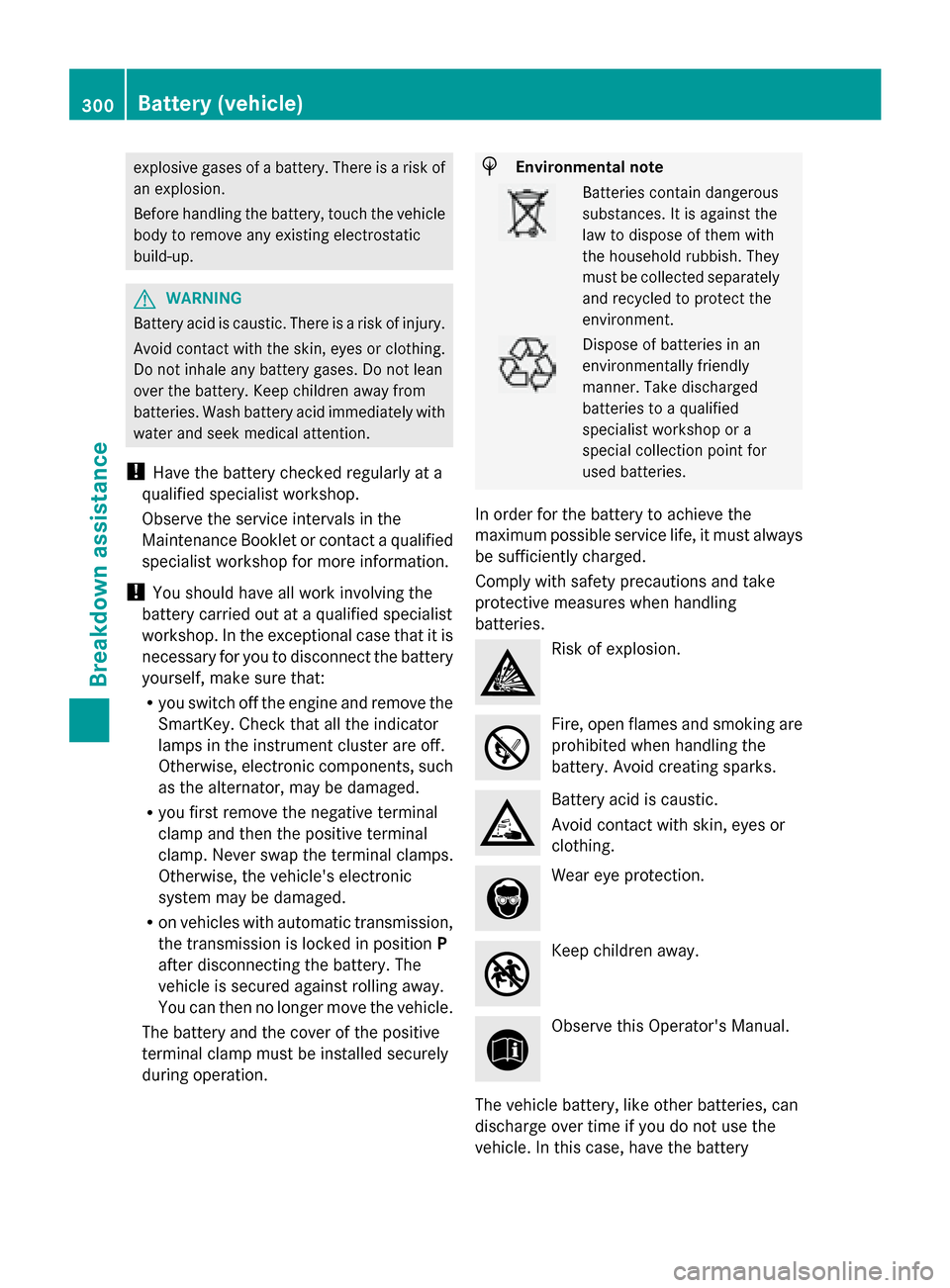 MERCEDES-BENZ G-Class 2014 W463 Owners Guide explosive gases of a battery. There is a risk of
an explosion.
Before handling the battery, touch the vehicle
body to remove any existing electrostatic
build-up. G
WARNING
Battery acid is caustic. The