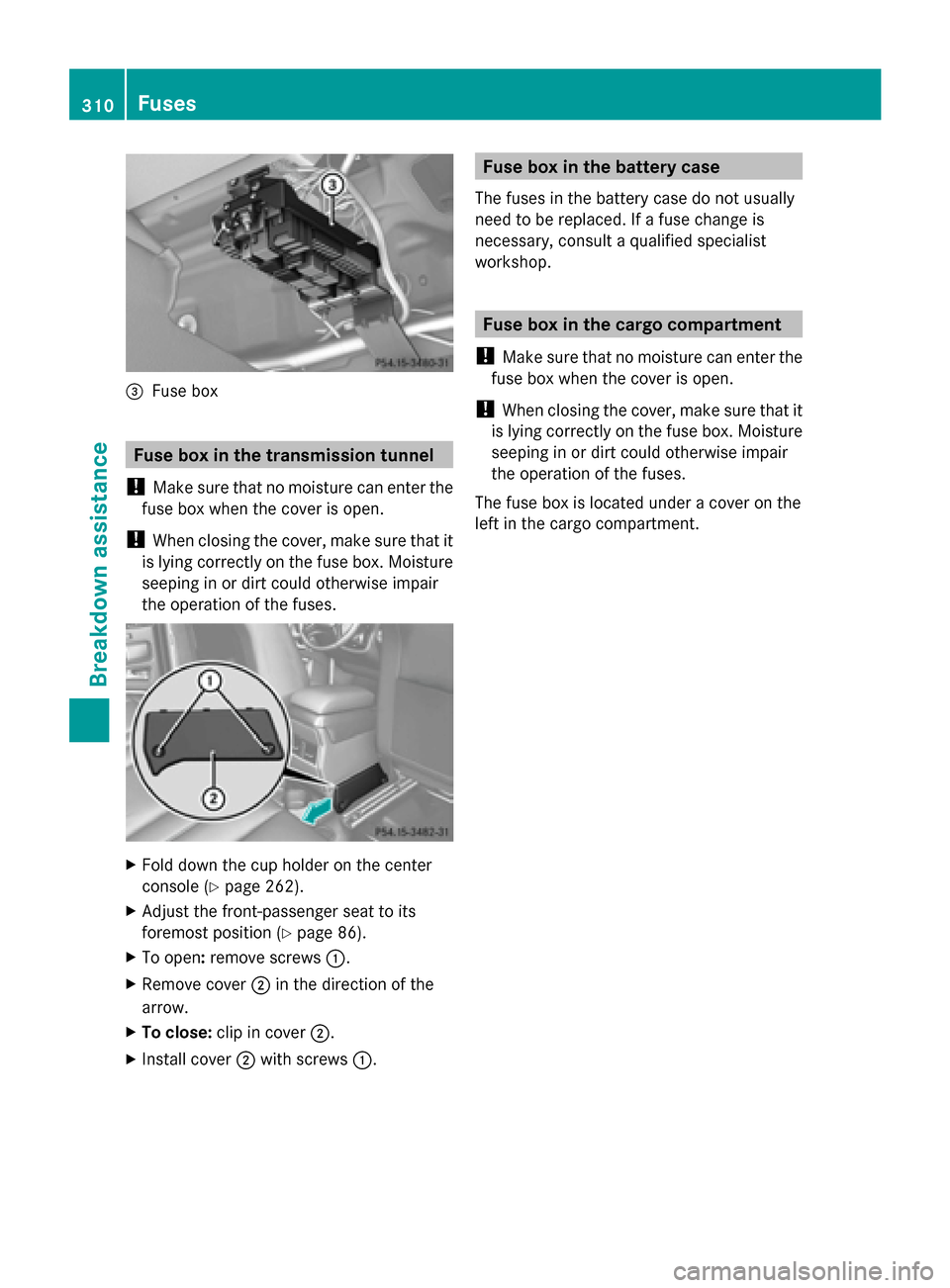 MERCEDES-BENZ G-Class 2014 W463 Owners Manual 0087
Fuse box Fuse box in the transmission tunnel
! Make sure that no moisture can enter the
fuse box when the cover is open.
! When closing the cover, make sure that it
is lying correctly on the fuse