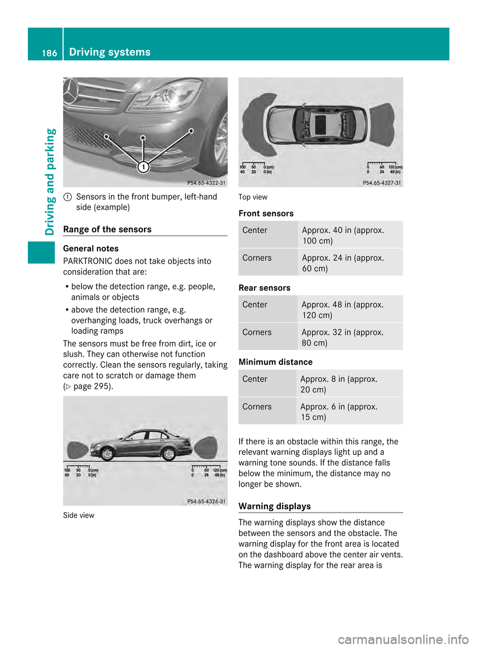 MERCEDES-BENZ C-Class SEDAN 2014 W204 Owners Manual 0002
Sensors in the front bumper, left-hand
side (example)
Range of the sensors General notes
PARKTRONIC does not take objects into
consideration tha tare:
R below the detection range, e.g. people,
an MERCEDES-BENZ C-Class SEDAN 2014 W204 Owners Manual 0002
Sensors in the front bumper, left-hand
side (example)
Range of the sensors General notes
PARKTRONIC does not take objects into
consideration tha tare:
R below the detection range, e.g. people,
an