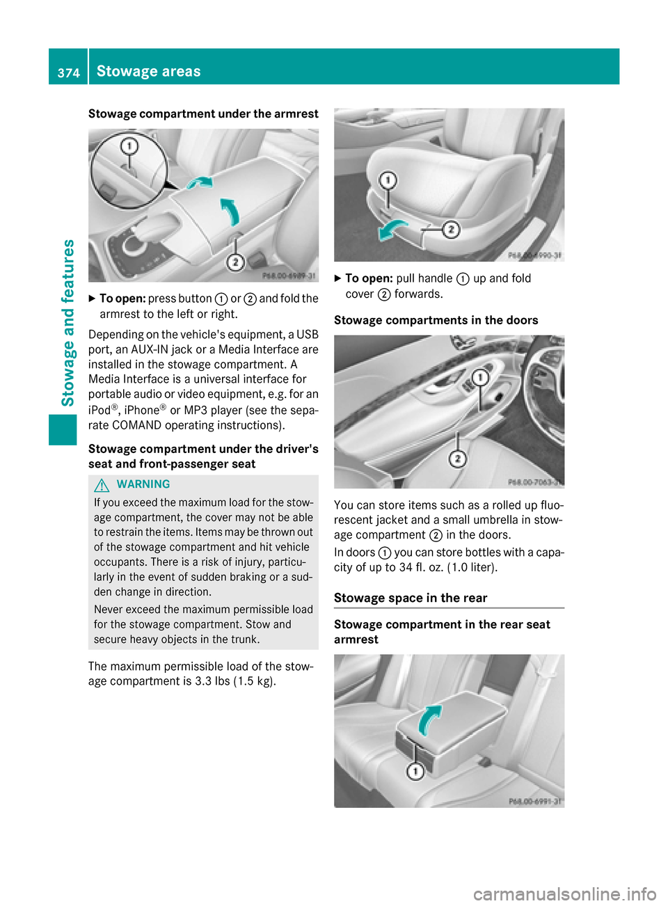 MERCEDES-BENZ S-Class 2015 W222 Owners Manual Stowage compartment under the armrest
X
To open: press button :or; and fold the
armrest to the left or right.
Depending on the vehicles equipment, a USB port, an AUX-IN jack or a Media Interface arei