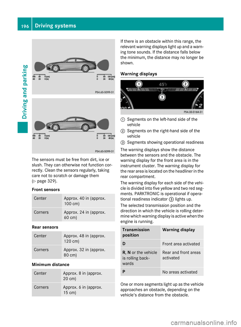 MERCEDES-BENZ S-Class COUPE 2015 C217 Owners Manual The sensors must be free from dirt, ice or
slush. They can otherwise not function cor-
rectly. Clean the sensors regularly, taking
care not to scratch or damage them
(Y page 329).
Front sensors Center