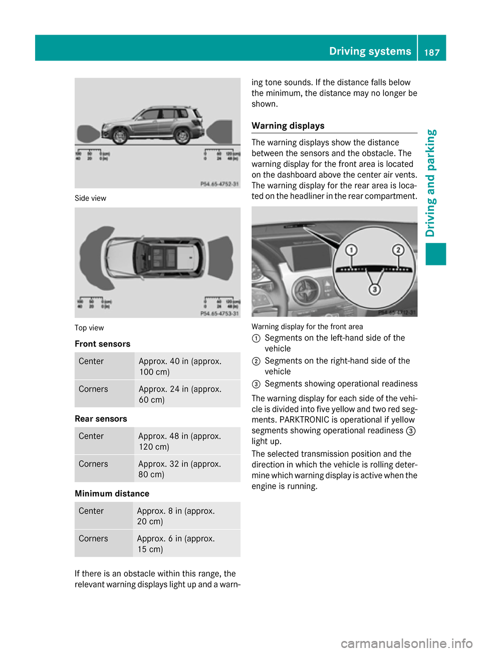 MERCEDES-BENZ GLK-Class 2015 X204 Owners Manual Side view
Top view
Front sensors Center Approx. 40 in (approx.
100 cm)
Corners Approx. 24 in (approx.
60 cm)
Rear sensors
Center Approx. 48 in (approx.
120 cm)
Corners Approx. 32 in (approx.
80 cm)
Mi MERCEDES-BENZ GLK-Class 2015 X204 Owners Manual Side view
Top view
Front sensors Center Approx. 40 in (approx.
100 cm)
Corners Approx. 24 in (approx.
60 cm)
Rear sensors
Center Approx. 48 in (approx.
120 cm)
Corners Approx. 32 in (approx.
80 cm)
Mi
