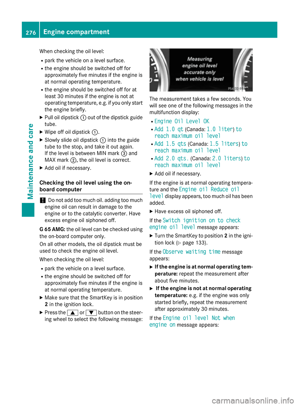 MERCEDES-BENZ G-Class 2015 W463 Owners Manual When checking the oil level:
R park the vehicle on a level surface.
R the engine should be switched off for
approximately five minutes if the engine is
at normal operating temperature.
R the engine sh