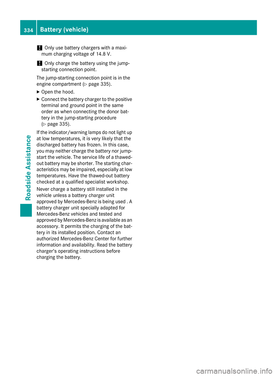 MERCEDES-BENZ CLS-Class 2015 W218 Owners Manual !
Only use battery chargers with a maxi-
mum charging voltage of 14.8 V.
! Only charge the battery using the jump-
starting connection point.
The jump-starting connection point is in the
engine compar