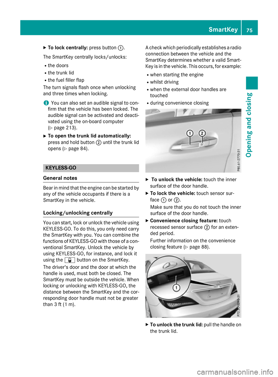 MERCEDES-BENZ CLA-Class 2015 C117 Owners Manual X
To lock centrally: press button:.
The SmartKey centrally locks/unlocks: R the doors
R the trunk lid
R the fuel filler flap
The turn signals flash once when unlocking
and three times when locking.
i MERCEDES-BENZ CLA-Class 2015 C117 Owners Manual X
To lock centrally: press button:.
The SmartKey centrally locks/unlocks: R the doors
R the trunk lid
R the fuel filler flap
The turn signals flash once when unlocking
and three times when locking.
i