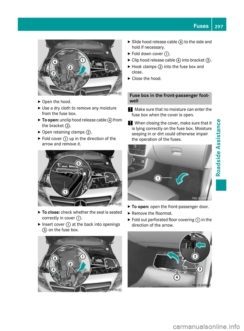 MERCEDES-BENZ B-Class ELECTRIC 2015 W246 Owners Manual X
Open the hood.
X Use a dry cloth to remove any moisture
from the fuse box.
X To open: unclip hood release cable ?from
the bracket =.
X Open retaining clamps ;.
X Fold cover :up in the direction of t