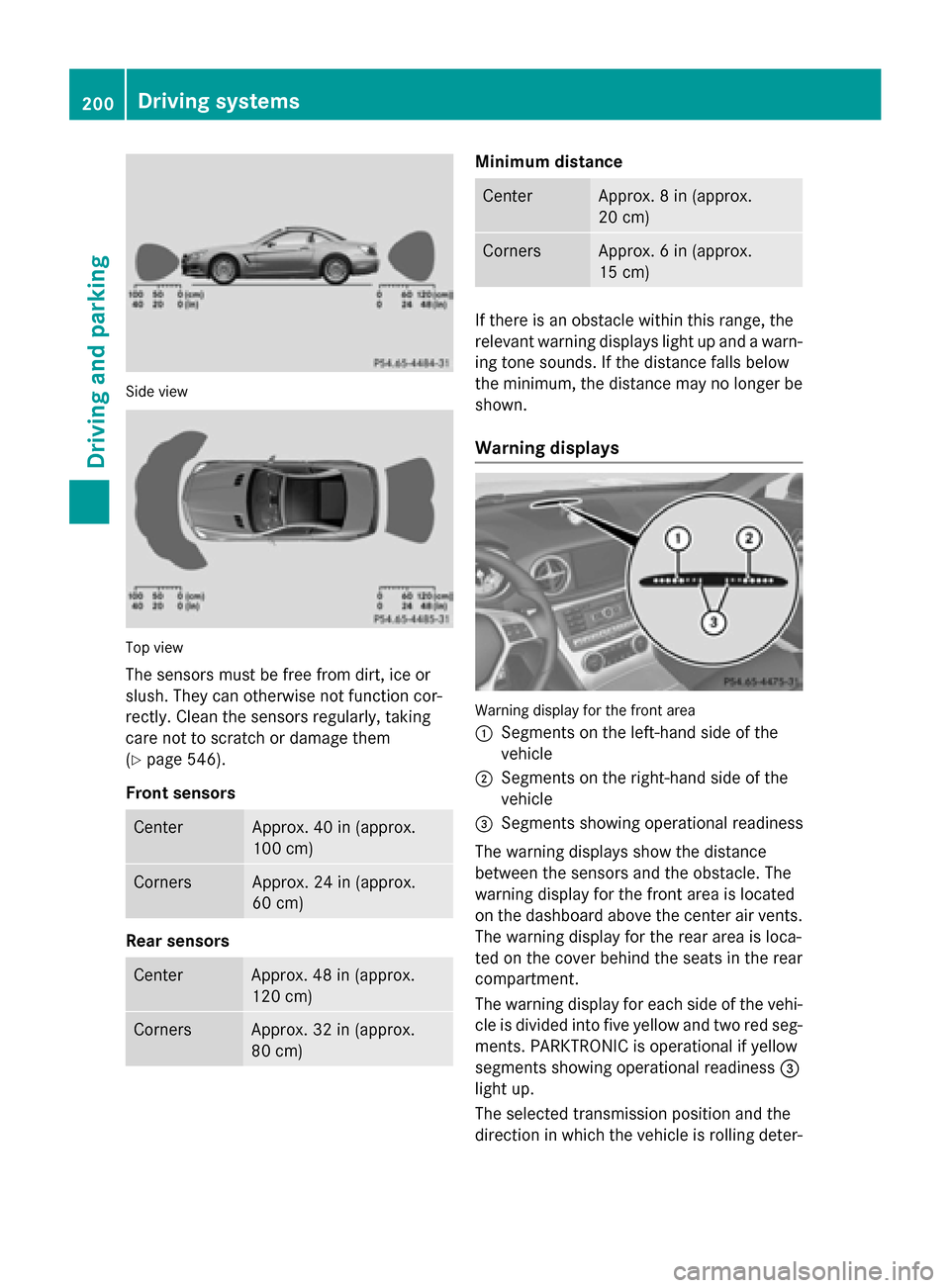 MERCEDES-BENZ SL-Class 2016 R231 Owners Guide Side view
Top view
The sensors must be free from dirt, ice or
slush. They can otherwise not function cor-
rectly. Clean the sensors regularly, taking
care not to scratch or damage them
(
Ypage 546).
F