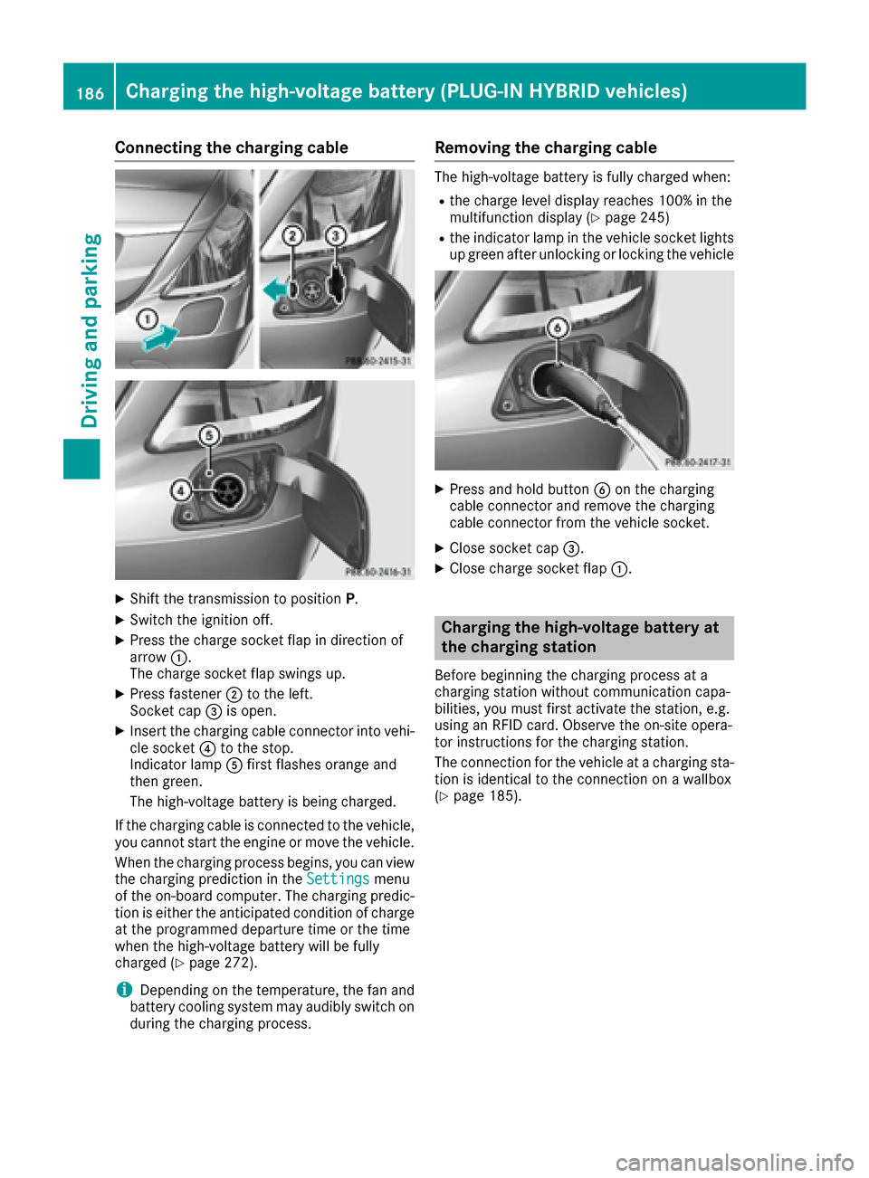 MERCEDES-BENZ S-Class SEDAN 2016 W222 Owners Manual Connecting the charging cable
XShift the transmission to positionP.
XSwitch the ignition off.
XPress the charge socket flap in direction of
arrow:.
The charge socket flap swings up.
XPress fastener ;t