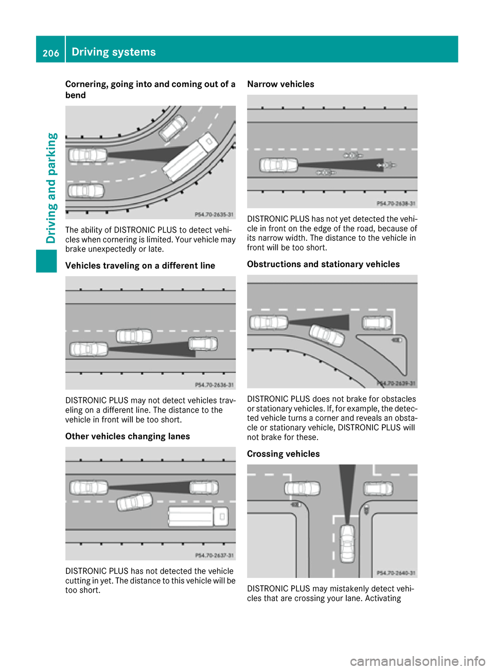 MERCEDES-BENZ S-Class SEDAN 2016 W222 User Guide Cornering, going into and coming out of a
bend
The ability of DISTRONIC PLUS to detect vehi-
cles when cornering is limited. Your vehicle may
brake unexpectedly or late.
Vehicles traveling on a differ