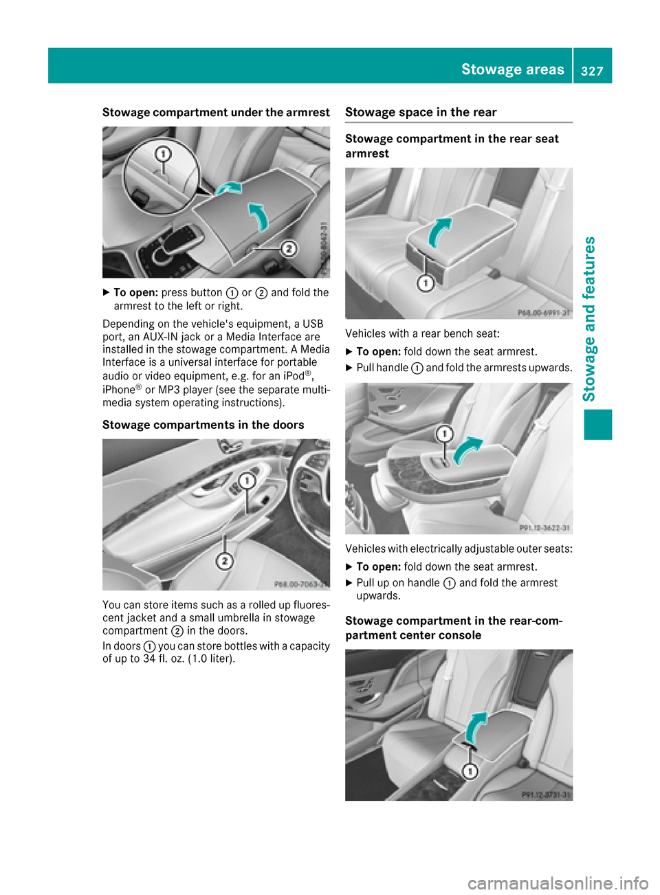 MERCEDES-BENZ S-Class SEDAN 2016 W222 Owners Manual Stowage compartment under the armrest
XTo open:press button :or; and fold the
armrest to the left or right.
Depending on the vehicles equipment, a USB
port, an AUX-IN jack or a Media Interface are
in