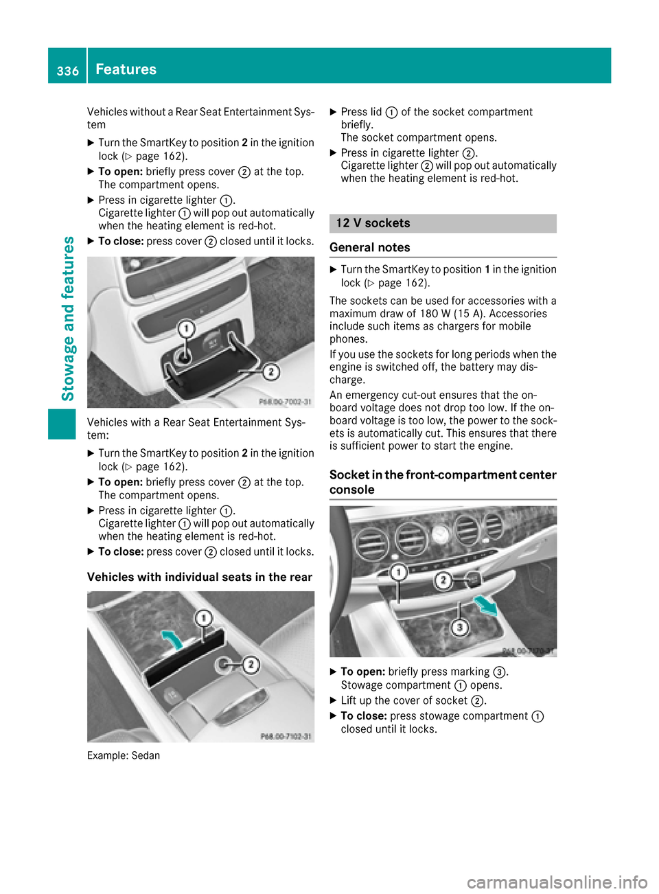 MERCEDES-BENZ S-Class SEDAN 2016 W222 Owners Manual Vehicles without a Rear Seat Entertainment Sys-
tem
XTurn the SmartKey to position2in the ignition
lock (Ypage 162).
XTo open: briefly press cover ;at the top.
The compartment opens.
XPress in cigaret