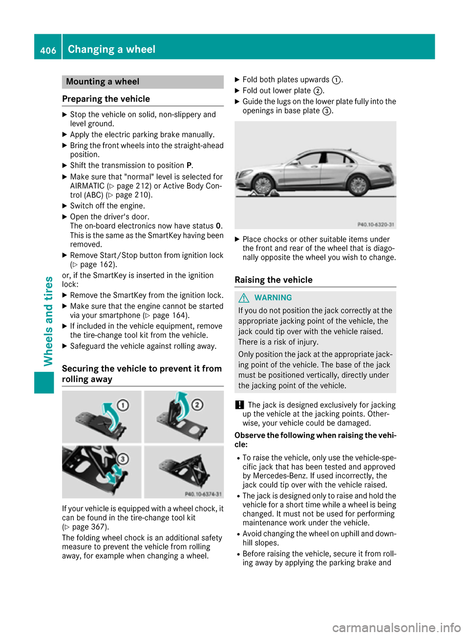 MERCEDES-BENZ S-Class SEDAN 2016 W222 Owners Manual Mounting a wheel
Preparing the vehicle
XStop the vehicle on solid, non-slippery and
level ground.
XApply the electric parking brake manually.
XBring the front wheels into the straight-ahead position.
MERCEDES-BENZ S-Class SEDAN 2016 W222 Owners Manual Mounting a wheel
Preparing the vehicle
XStop the vehicle on solid, non-slippery and
level ground.
XApply the electric parking brake manually.
XBring the front wheels into the straight-ahead position.