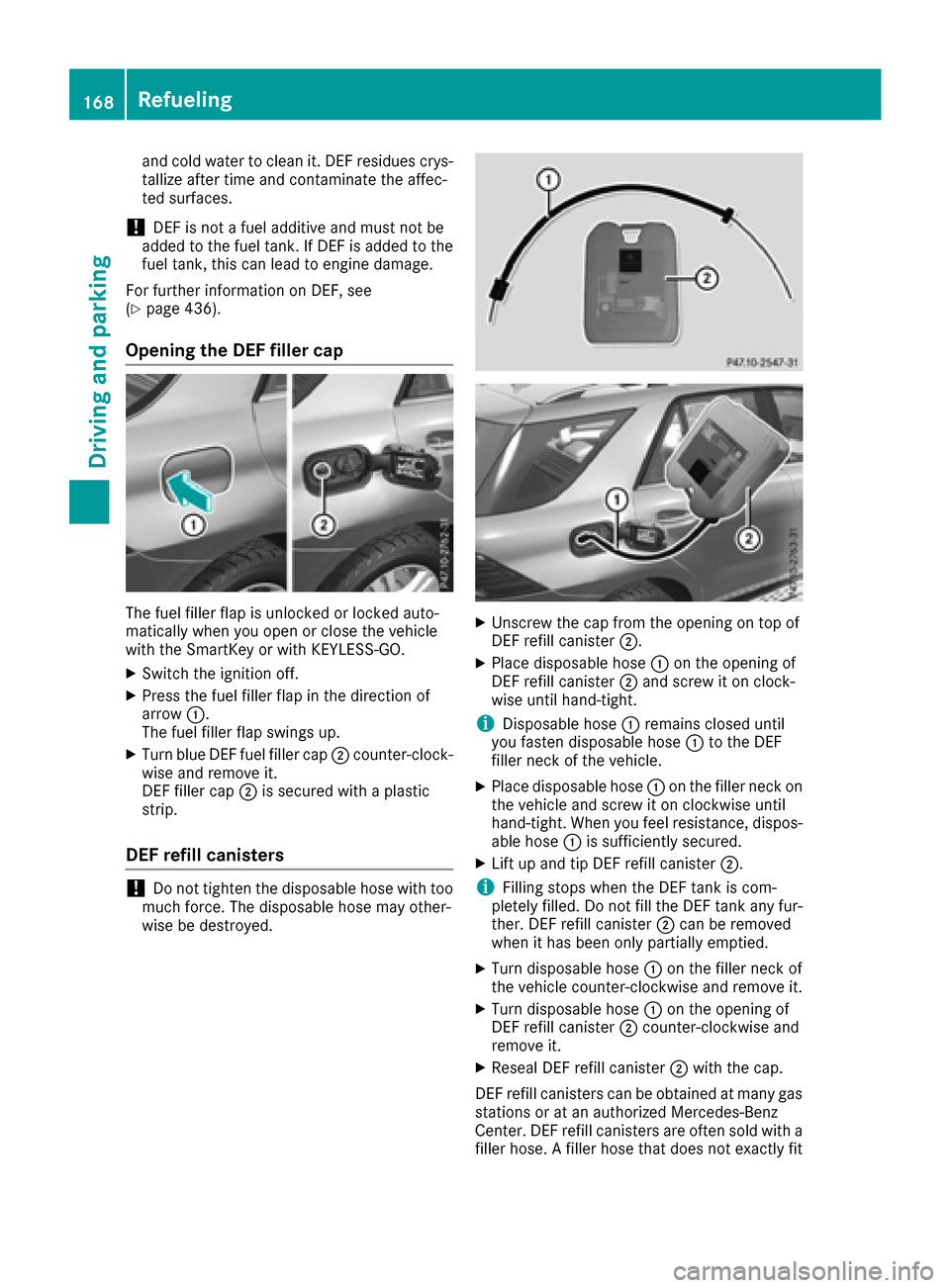 MERCEDES-BENZ GLE-Class 2016 W218 Owners Manual and cold water to clean it. DEF residues crys-
tallize after time and contaminate the affec-
ted surfaces.
!DEF is not a fuel additive and must not be
added to the fuel tank. If DEF is added to the
fu